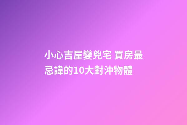小心吉屋變兇宅 買房最忌諱的10大對沖物體